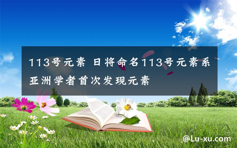 113號(hào)元素 日將命名113號(hào)元素系亞洲學(xué)者首次發(fā)現(xiàn)元素