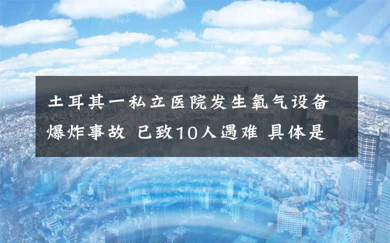 土耳其一私立醫(yī)院發(fā)生氧氣設(shè)備爆炸事故 已致10人遇難 具體是什么情況？