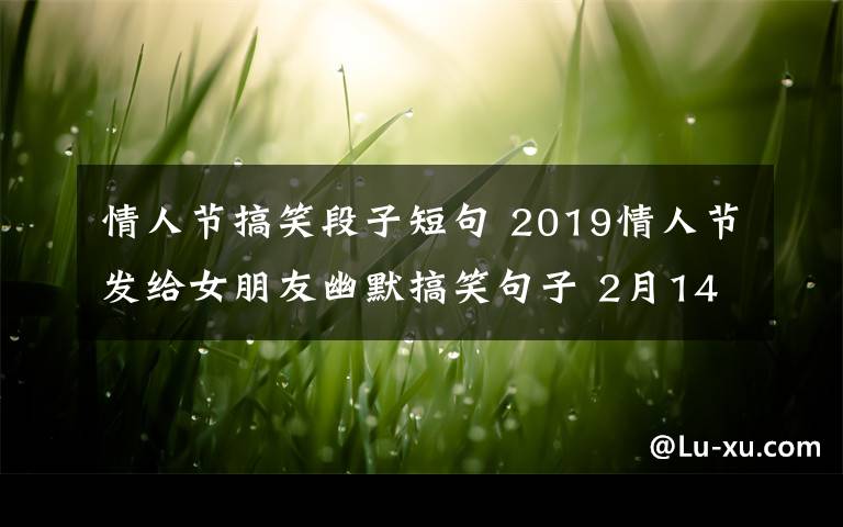 情人節(jié)搞笑段子短句 2019情人節(jié)發(fā)給女朋友幽默搞笑句子 2月14日情人節(jié)哄女友搞笑段子