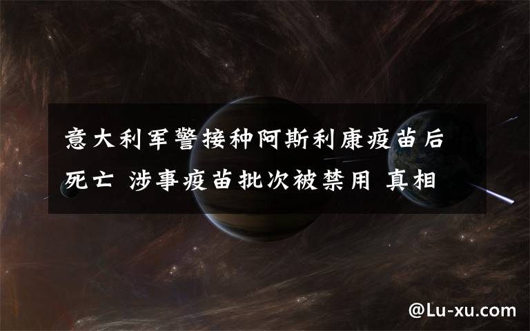 意大利軍警接種阿斯利康疫苗后死亡 涉事疫苗批次被禁用 真相到底是怎樣的？