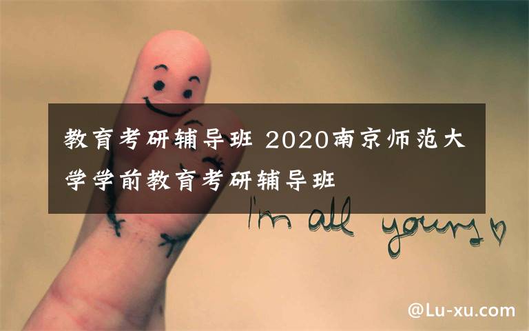 教育考研輔導(dǎo)班 2020南京師范大學(xué)學(xué)前教育考研輔導(dǎo)班