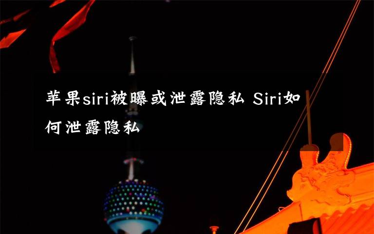 蘋果siri被曝或泄露隱私 Siri如何泄露隱私