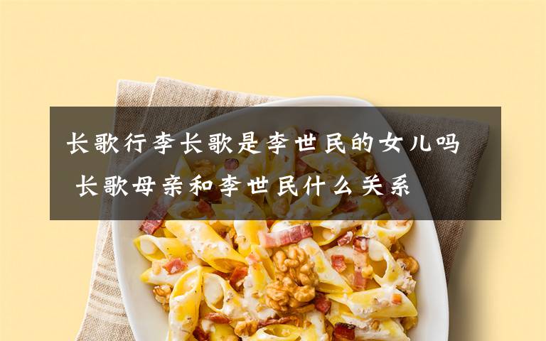 長(zhǎng)歌行李長(zhǎng)歌是李世民的女兒?jiǎn)?長(zhǎng)歌母親和李世民什么關(guān)系