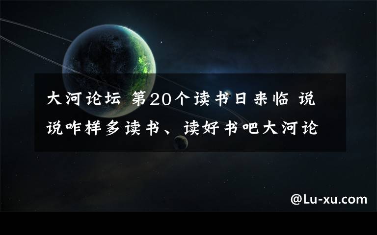 大河論壇 第20個(gè)讀書日來臨 說說咋樣多讀書、讀好書吧大河論壇