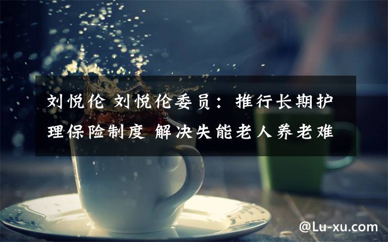 劉悅倫 劉悅倫委員：推行長(zhǎng)期護(hù)理保險(xiǎn)制度 解決失能老人養(yǎng)老難題