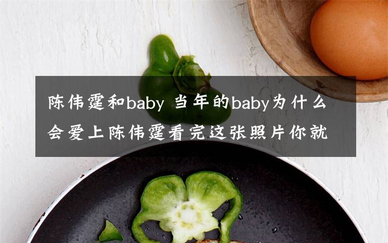 陳偉霆和baby 當(dāng)年的baby為什么會(huì)愛(ài)上陳偉霆看完這張照片你就全懂了！