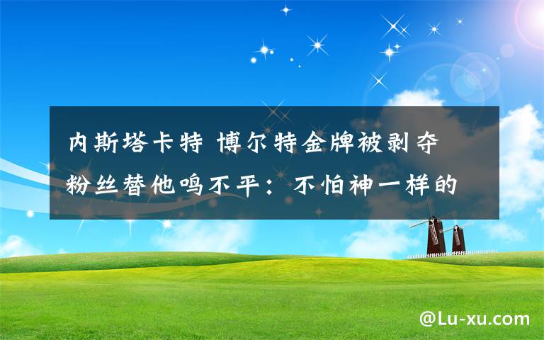 內(nèi)斯塔卡特 博爾特金牌被剝奪 粉絲替他鳴不平：不怕神一樣的對手就怕豬一樣的隊友