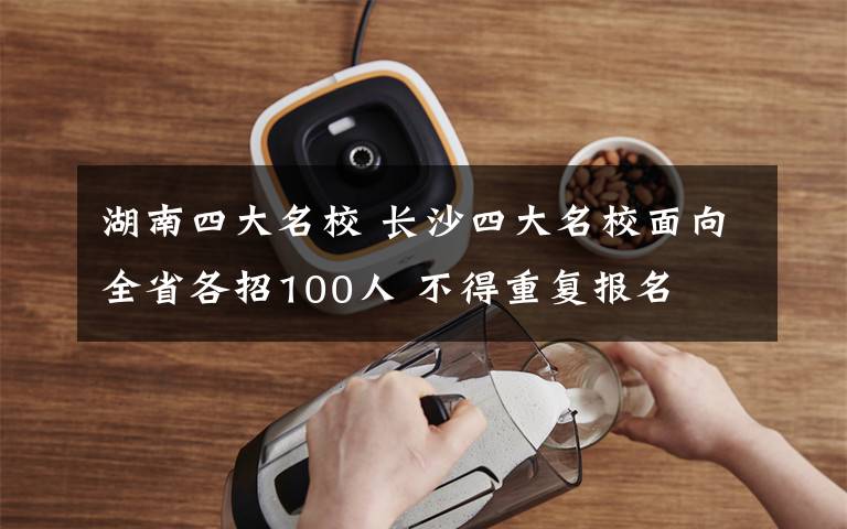 湖南四大名校 長沙四大名校面向全省各招100人 不得重復(fù)報(bào)名