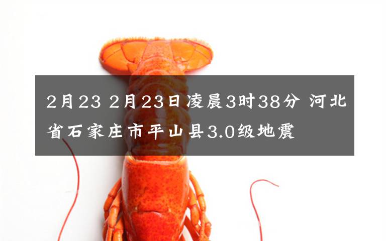 2月23 2月23日凌晨3時(shí)38分 河北省石家莊市平山縣3.0級(jí)地震