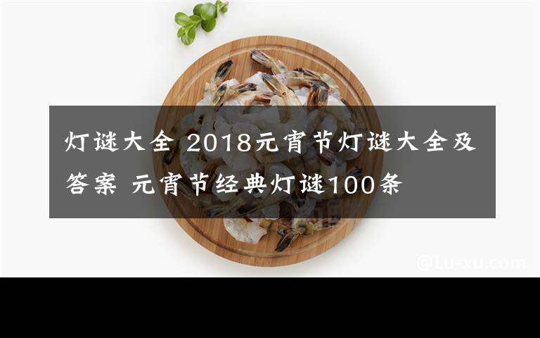 燈謎大全 2018元宵節(jié)燈謎大全及答案 元宵節(jié)經(jīng)典燈謎100條