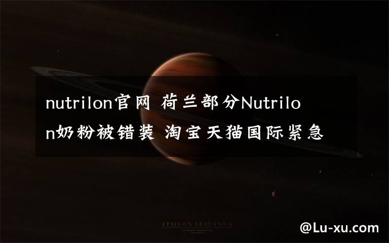 nutrilon官網(wǎng) 荷蘭部分Nutrilon奶粉被錯裝 淘寶天貓國際緊急下架