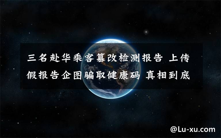 三名赴華乘客篡改檢測報告 上傳假報告企圖騙取健康碼 真相到底是怎樣的？