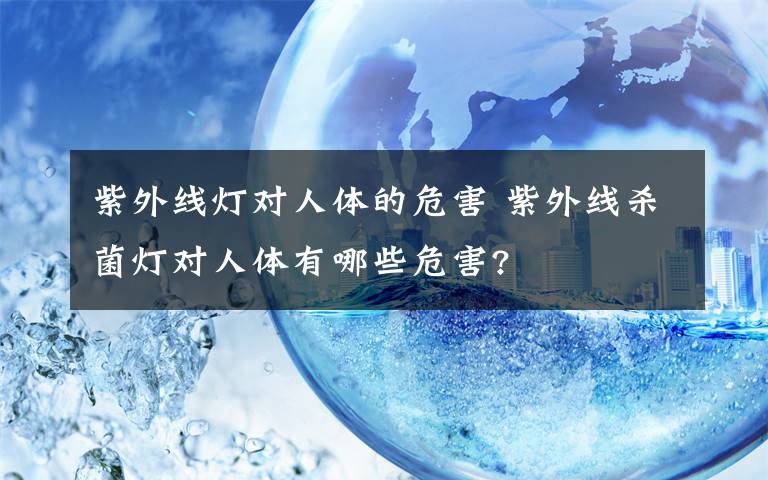 紫外線燈對人體的危害 紫外線殺菌燈對人體有哪些危害?