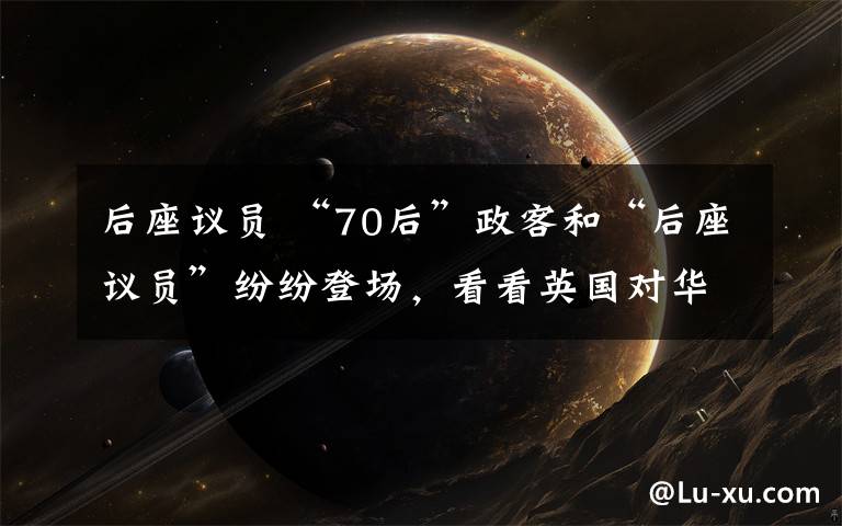 后座議員 “70后”政客和“后座議員”紛紛登場，看看英國對華“鷹派”都是些什么人？