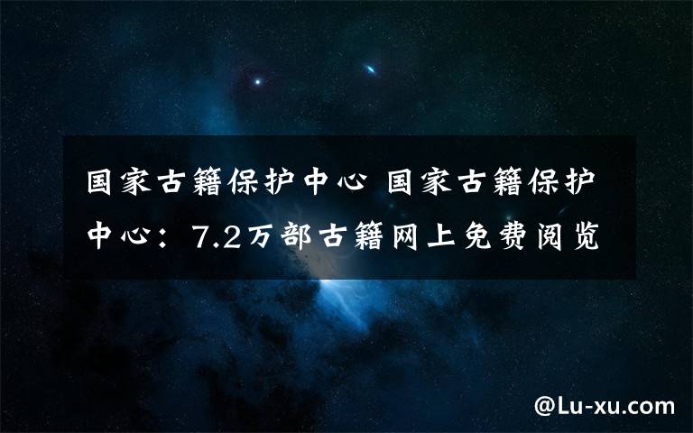 國家古籍保護中心 國家古籍保護中心：7.2萬部古籍網(wǎng)上免費閱覽