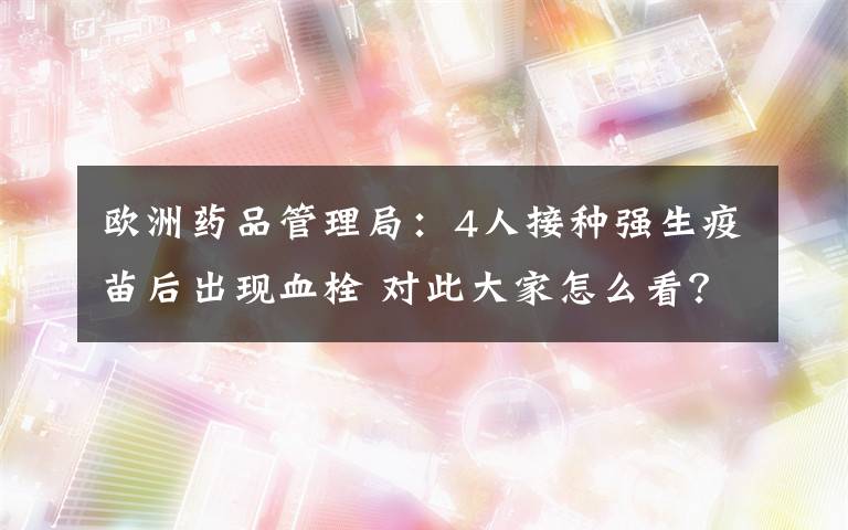 歐洲藥品管理局：4人接種強(qiáng)生疫苗后出現(xiàn)血栓 對此大家怎么看？