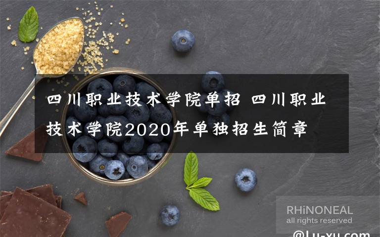 四川職業(yè)技術(shù)學院單招 四川職業(yè)技術(shù)學院2020年單獨招生簡章