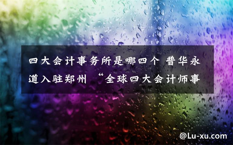 四大會計事務(wù)所是哪四個 普華永道入駐鄭州 “全球四大會計師事務(wù)所”已來了倆