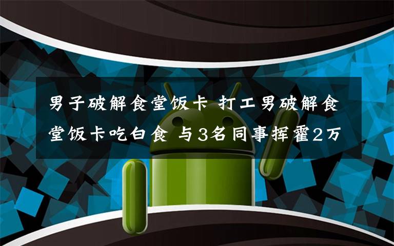 男子破解食堂飯卡 打工男破解食堂飯卡吃白食 與3名同事?lián)]霍2萬多元被拘留