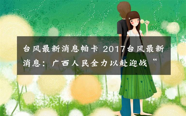 臺風最新消息帕卡 2017臺風最新消息：廣西人民全力以赴迎戰(zhàn)“帕卡”