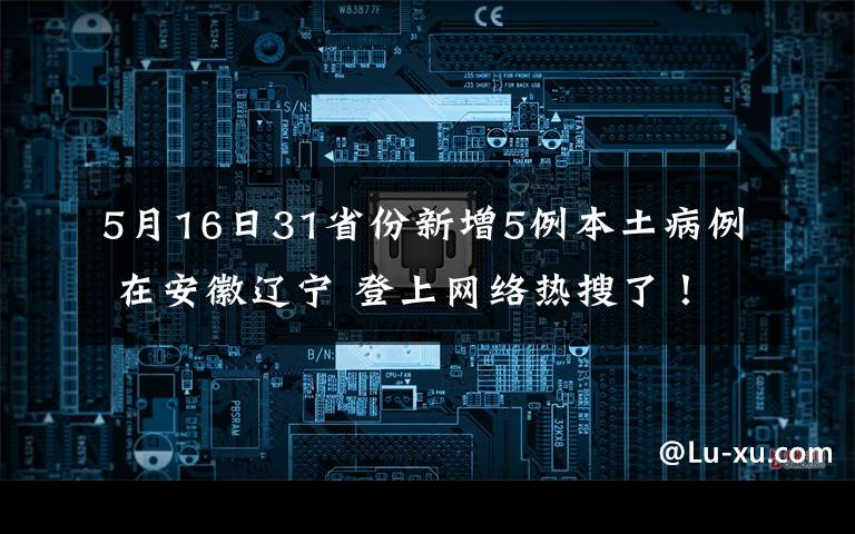 5月16日31省份新增5例本土病例 在安徽遼寧 登上網(wǎng)絡(luò)熱搜了！