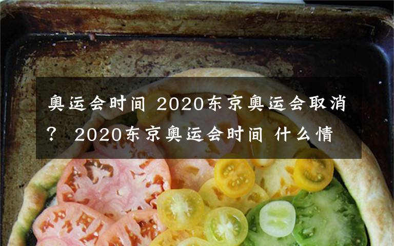 奧運會時間 2020東京奧運會取消？ 2020東京奧運會時間 什么情況下會取消