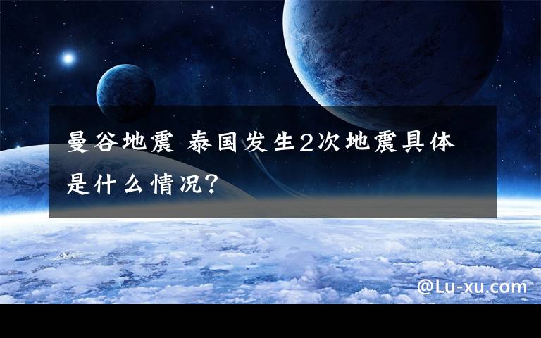 曼谷地震 泰國(guó)發(fā)生2次地震具體是什么情況？