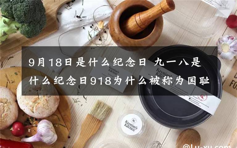 9月18日是什么紀(jì)念日 九一八是什么紀(jì)念日918為什么被稱為國恥日？9月18日防空警報具體時間表