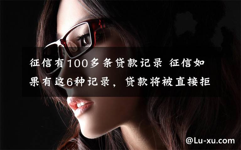 征信有100多條貸款記錄 征信如果有這6種記錄，貸款將被直接拒絕！