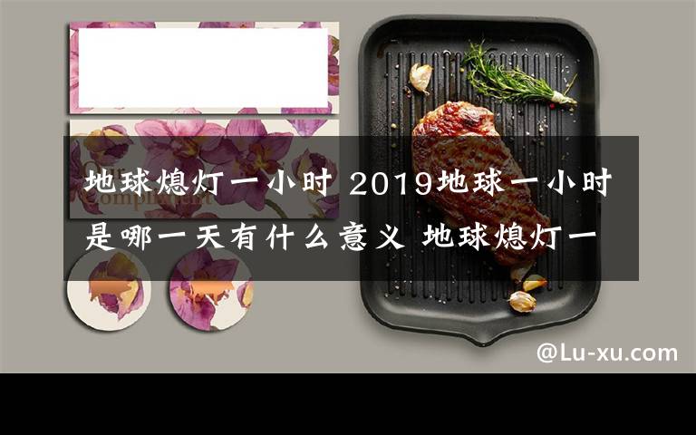 地球熄燈一小時(shí) 2019地球一小時(shí)是哪一天有什么意義 地球熄燈一小時(shí)幾點(diǎn)開始熄燈