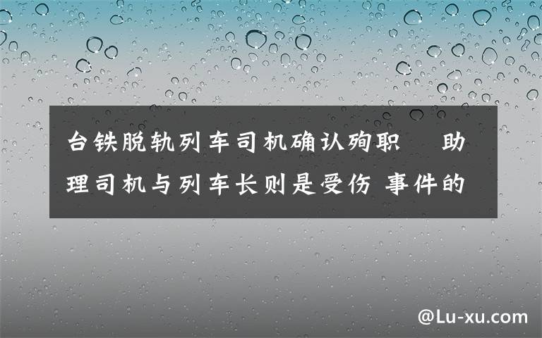 臺鐵脫軌列車司機確認殉職? 助理司機與列車長則是受傷 事件的真相是什么？