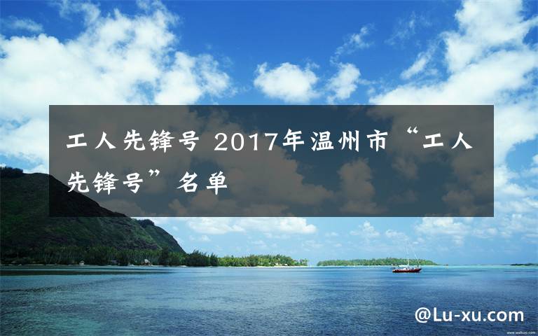 工人先鋒號 2017年溫州市“工人先鋒號”名單