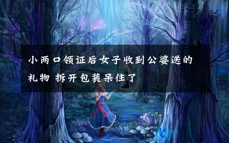 小兩口領(lǐng)證后女子收到公婆送的禮物 拆開(kāi)包裝呆住了