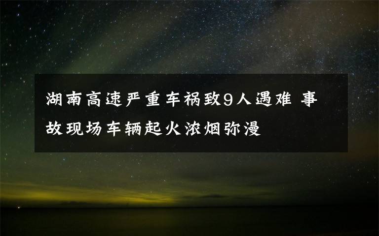 湖南高速嚴(yán)重車禍致9人遇難 事故現(xiàn)場(chǎng)車輛起火濃煙彌漫