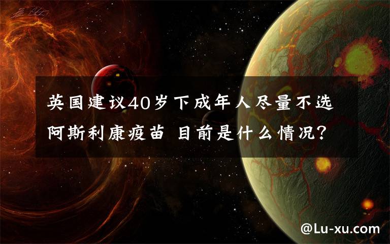 英國建議40歲下成年人盡量不選阿斯利康疫苗 目前是什么情況？