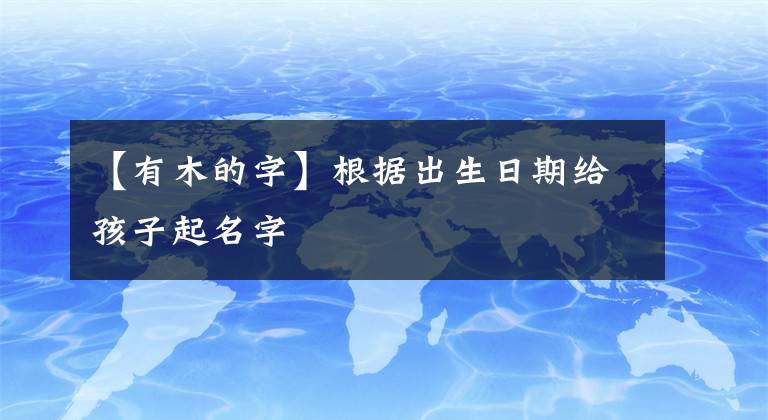 【有木的字】根據(jù)出生日期給孩子起名字