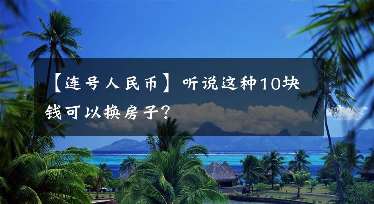 【連號人民幣】聽說這種10塊錢可以換房子？