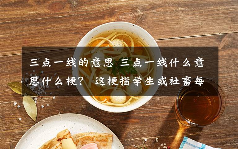 三點(diǎn)一線的意思 三點(diǎn)一線什么意思什么梗？ 這梗指學(xué)生或社畜每天繁重的工作做息