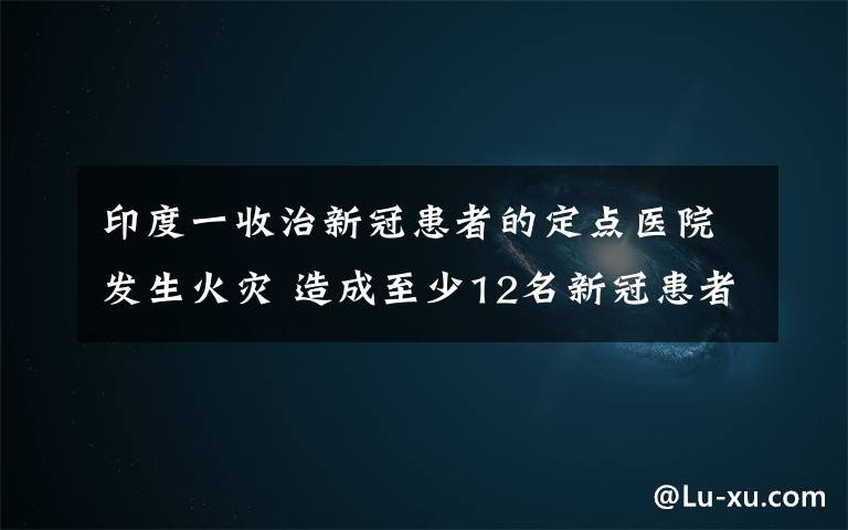 印度一收治新冠患者的定點醫(yī)院發(fā)生火災 造成至少12名新冠患者死亡 事情的詳情始末是怎么樣了！