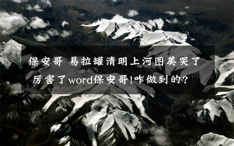 保安哥 易拉罐清明上河圖美哭了 厲害了word保安哥!咋做到的?