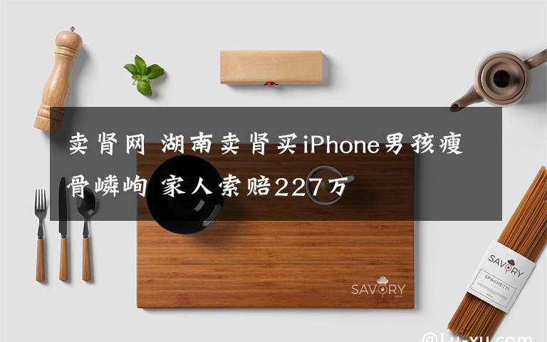 賣腎網(wǎng) 湖南賣腎買iPhone男孩瘦骨嶙峋 家人索賠227萬