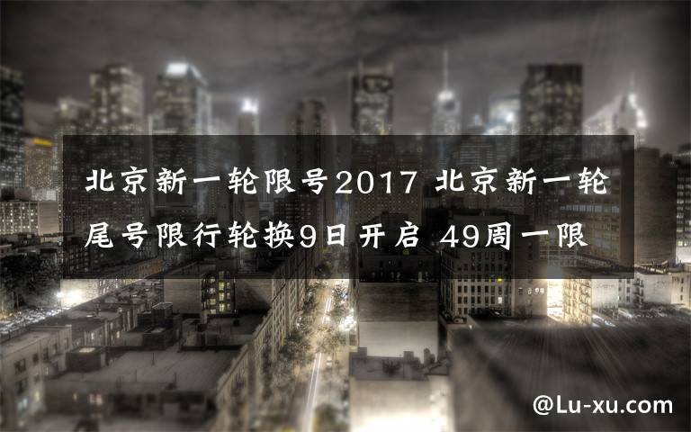 北京新一輪限號2017 北京新一輪尾號限行輪換9日開啟 49周一限行加劇高峰壓力