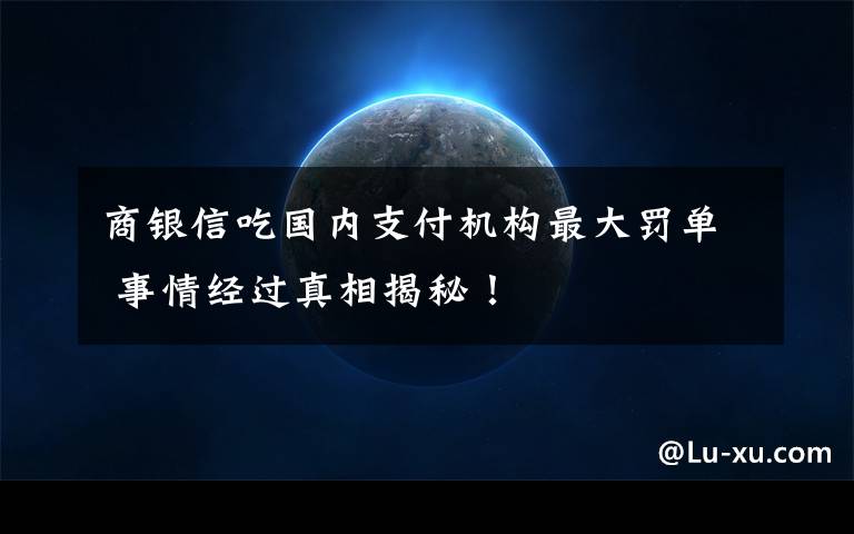 商銀信吃國內(nèi)支付機(jī)構(gòu)最大罰單 事情經(jīng)過真相揭秘！