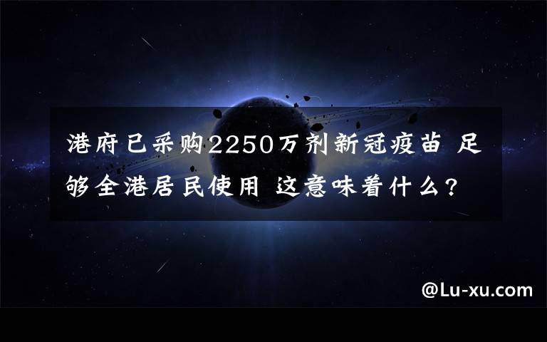 港府已采購(gòu)2250萬(wàn)劑新冠疫苗 足夠全港居民使用 這意味著什么?