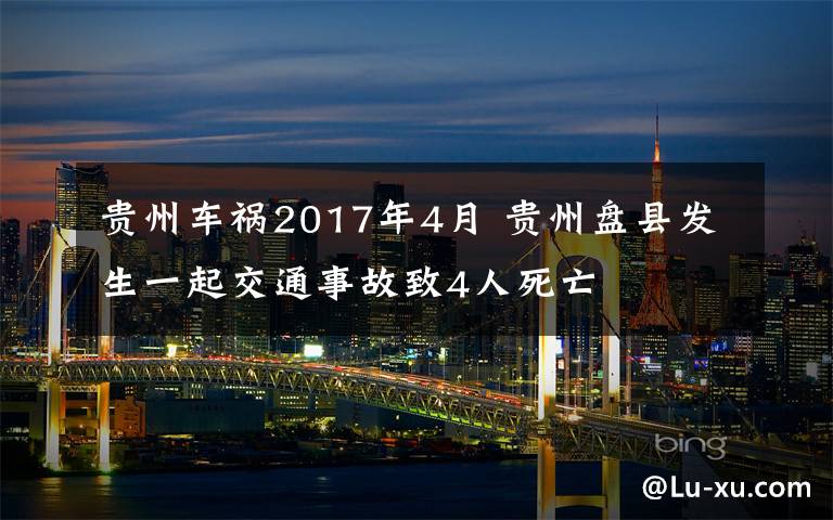 貴州車禍2017年4月 貴州盤縣發(fā)生一起交通事故致4人死亡