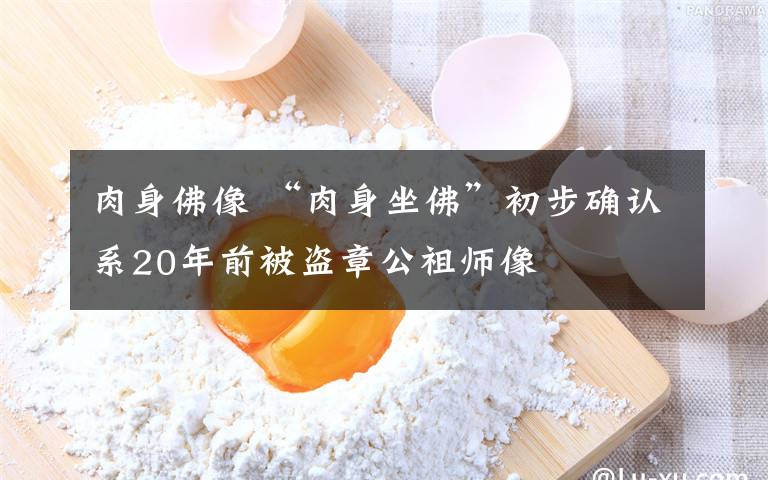 肉身佛像 “肉身坐佛”初步確認(rèn)系20年前被盜章公祖師像