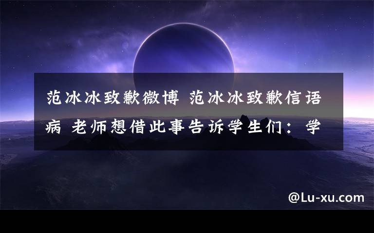 范冰冰致歉微博 范冰冰致歉信語(yǔ)病 老師想借此事告訴學(xué)生們：學(xué)好這門課很重要