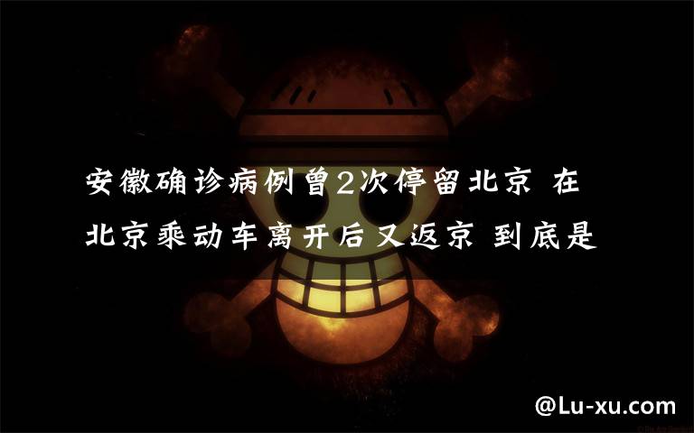 安徽確診病例曾2次停留北京 在北京乘動(dòng)車離開后又返京 到底是什么狀況？