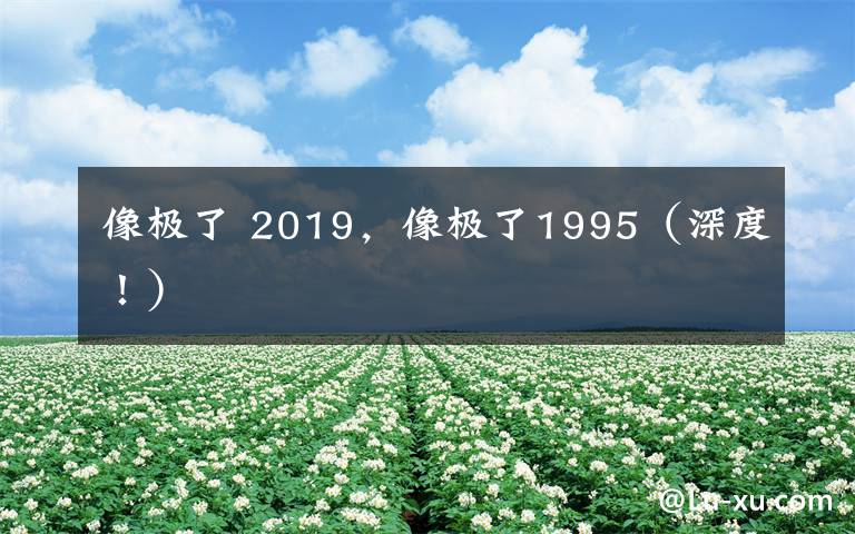 像極了 2019，像極了1995（深度?。?> </div>
              <div   id=