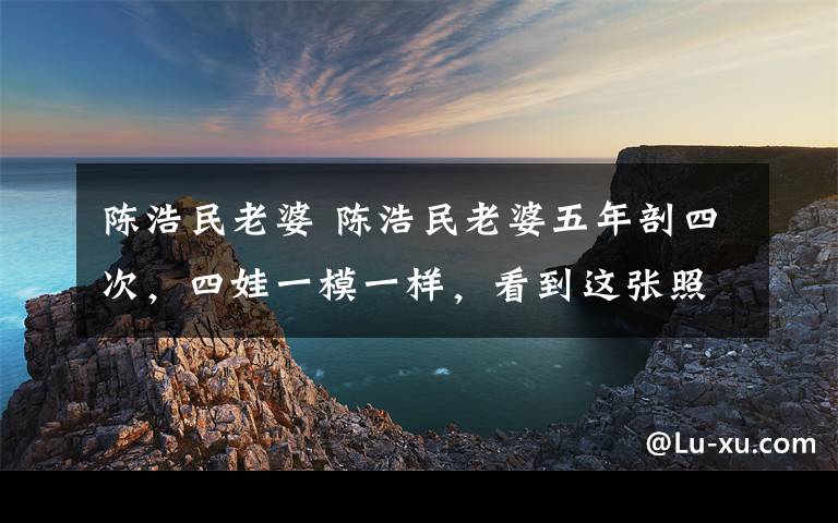 陳浩民老婆 陳浩民老婆五年剖四次，四娃一模一樣，看到這張照片，難怪還拼第五胎！